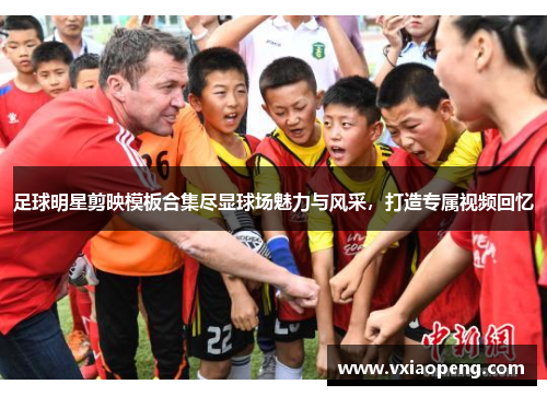 足球明星剪映模板合集尽显球场魅力与风采，打造专属视频回忆