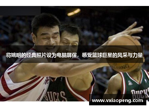 将姚明的经典照片设为电脑屏保，感受篮球巨星的风采与力量