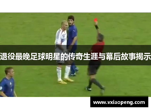 退役最晚足球明星的传奇生涯与幕后故事揭示