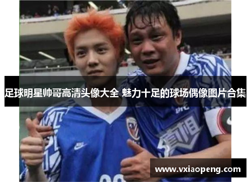 足球明星帅哥高清头像大全 魅力十足的球场偶像图片合集