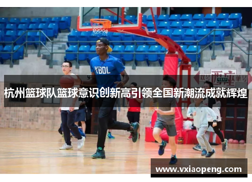 杭州篮球队篮球意识创新高引领全国新潮流成就辉煌