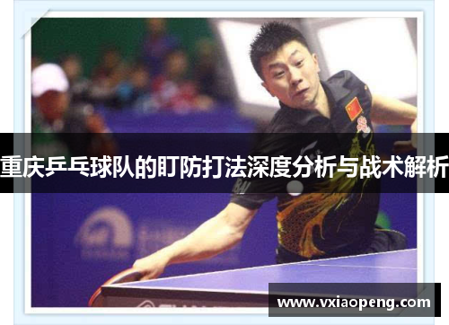 重庆乒乓球队的盯防打法深度分析与战术解析