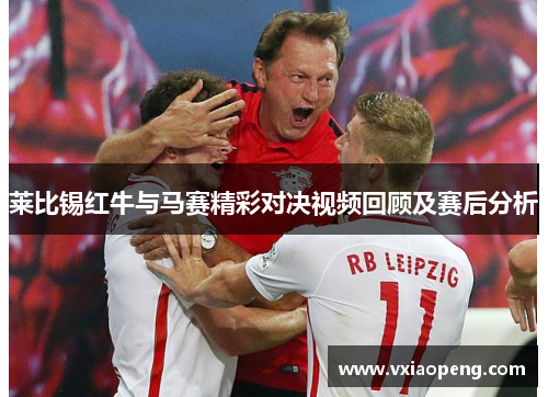 莱比锡红牛与马赛精彩对决视频回顾及赛后分析